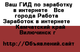 Ваш ГИД по заработку в интернете - Все города Работа » Заработок в интернете   . Камчатский край,Вилючинск г.